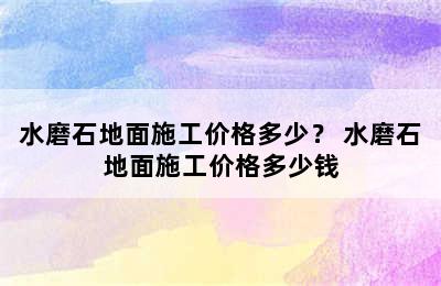 水磨石地面施工价格多少？ 水磨石地面施工价格多少钱